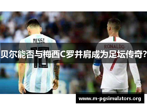 贝尔能否与梅西C罗并肩成为足坛传奇？