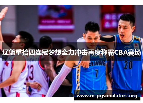 辽篮重拾四连冠梦想全力冲击再度称霸CBA赛场